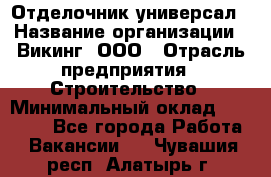 Отделочник-универсал › Название организации ­ Викинг, ООО › Отрасль предприятия ­ Строительство › Минимальный оклад ­ 40 000 - Все города Работа » Вакансии   . Чувашия респ.,Алатырь г.